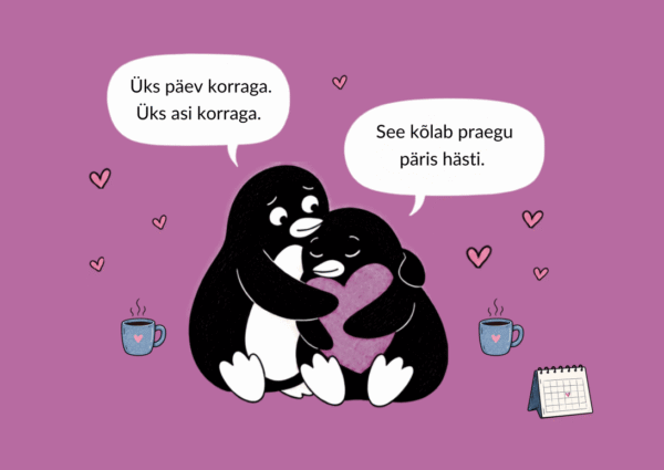 Kaks pingviini kallistavad, kõrval kohvitass ja kalender. „Üks päev korraga. Üks asi korraga.“ – „See kõlab praegu päris hästi.“