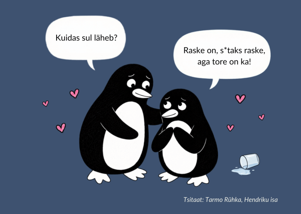 Üks pingviin paneb tiiva teisele õlale, kõrval ümber kukkunud tass. „Kuidas sul läheb?“ – „Raske on, väga raske, aga tore on ka!“